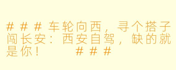 ###车轮向西，寻个搭子闯长安：西安自驾，缺的就是你！

###