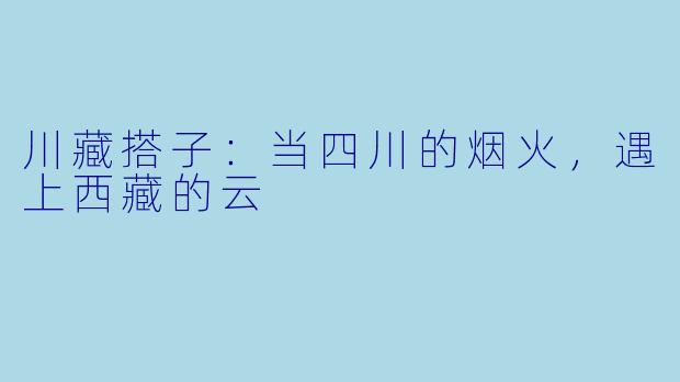 川藏搭子：当四川的烟火，遇上西藏的云