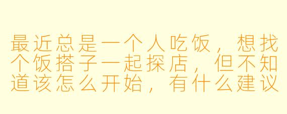 最近总是一个人吃饭，想找个饭搭子一起探店，但不知道该怎么开始，有什么建议吗？