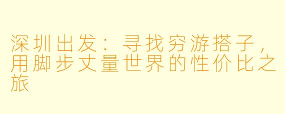 深圳出发：寻找穷游搭子，用脚步丈量世界的性价比之旅