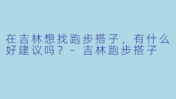 在吉林想找跑步搭子，有什么好建议吗？