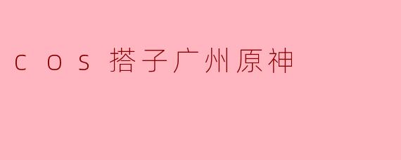 听说广州有个“原神”主题的COS搭子社群，具体是做什么的？能介绍一下吗？