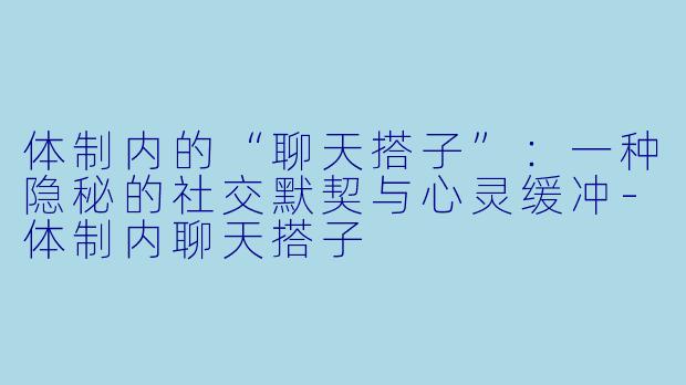 体制内的“聊天搭子”:一种隐秘的社交默契与心灵缓冲-体制内聊天搭子
