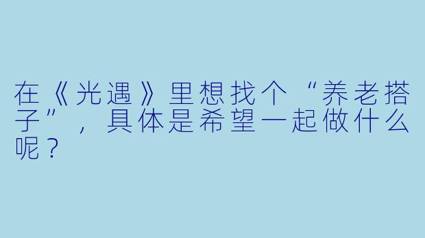 在《光遇》里想找个“养老搭子”，具体是希望一起做什么呢？