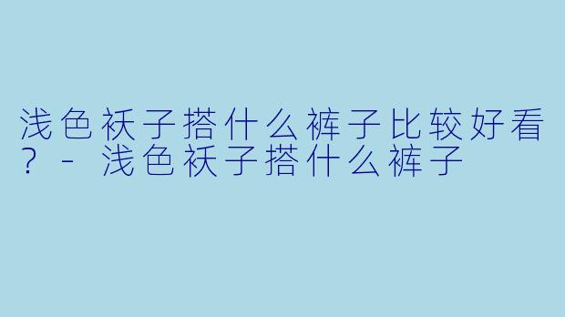 浅色袄子搭什么裤子比较好看？-浅色袄子搭什么裤子