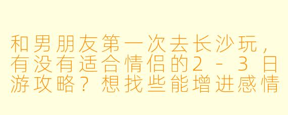 和男朋友第一次去长沙玩，有没有适合情侣的2-3日游攻略？想找些能增进感情、拍照好看的地方，顺便尝尝地道美食！