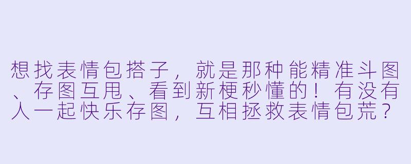 想找表情包搭子，就是那种能精准斗图、存图互甩、看到新梗秒懂的！有没有人一起快乐存图，互相拯救表情包荒？