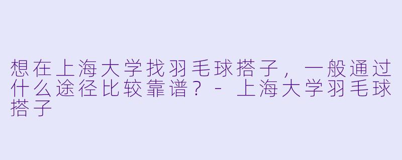 想在上海大学找羽毛球搭子，一般通过什么途径比较靠谱？