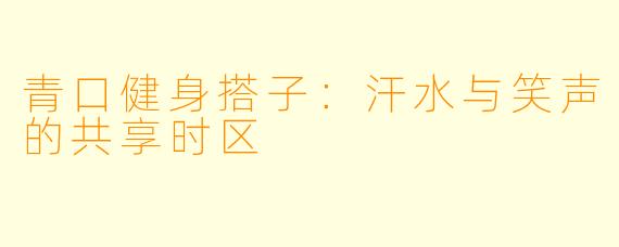 青口健身搭子：汗水与笑声的共享时区