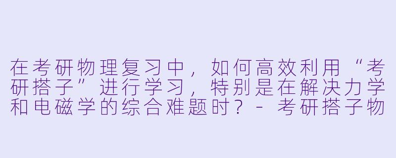 在考研物理复习中，如何高效利用“考研搭子”进行学习，特别是在解决力学和电磁学的综合难题时？-考研搭子物理