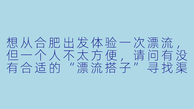 想从合肥出发体验一次漂流，但一个人不太方便，请问有没有合适的“漂流搭子”寻找渠道或建议？