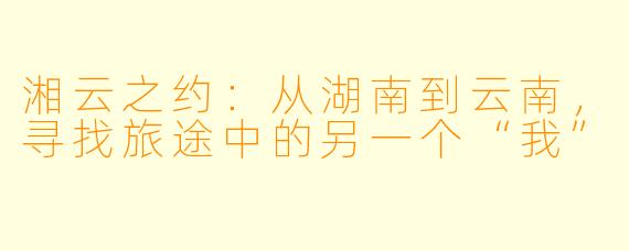 湘云之约：从湖南到云南，寻找旅途中的另一个“我”