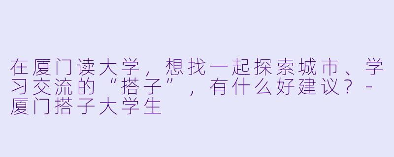 在厦门读大学，想找一起探索城市、学习交流的“搭子”，有什么好建议？