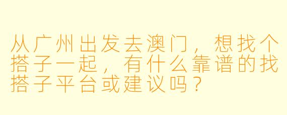 从广州出发去澳门，想找个搭子一起，有什么靠谱的找搭子平台或建议吗？