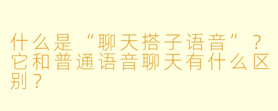 什么是“聊天搭子语音”？它和普通语音聊天有什么区别？