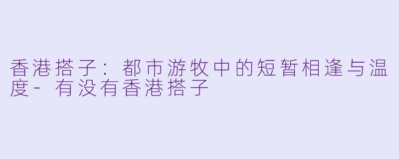 香港搭子：都市游牧中的短暂相逢与温度-有没有香港搭子