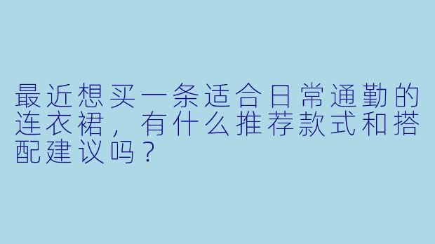最近想买一条适合日常通勤的连衣裙，有什么推荐款式和搭配建议吗？