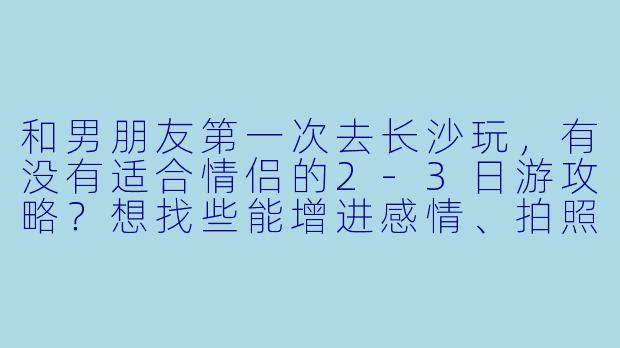 和男朋友第一次去长沙玩，有没有适合情侣的2-3日游攻略？想找些能增进感情、拍照好看的地方，顺便尝尝地道美食！-长沙旅游情侣搭子