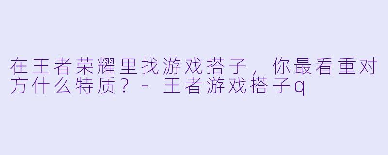 在王者荣耀里找游戏搭子，你最看重对方什么特质？