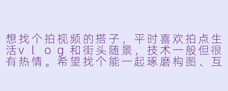 想找个拍视频的搭子，平时喜欢拍点生活vlog和街头随景，技术一般但很有热情。希望找个能一起琢磨构图、互相出镜、周末约着扫街的伙伴。你平时拍什么类型？对搭子有什么期待？