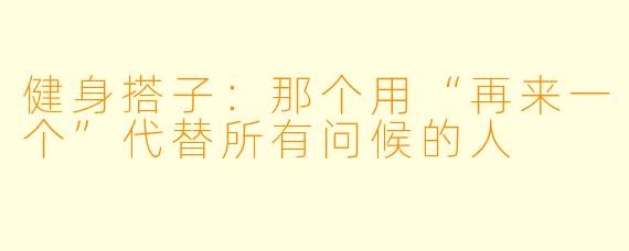 健身搭子：那个用“再来一个”代替所有问候的人