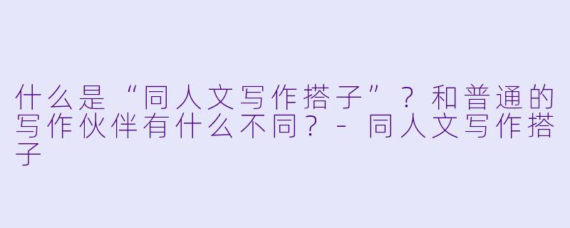 什么是“同人文写作搭子”？和普通的写作伙伴有什么不同？-同人文写作搭子