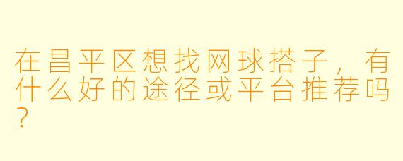 在昌平区想找网球搭子，有什么好的途径或平台推荐吗？