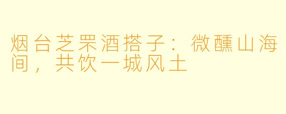 烟台芝罘酒搭子：微醺山海间，共饮一城风土