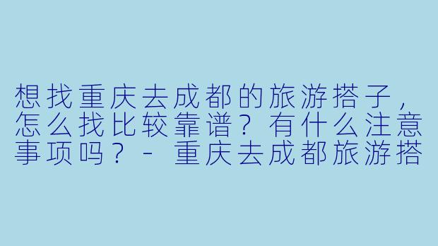 想找重庆去成都的旅游搭子，怎么找比较靠谱？有什么注意事项吗？-重庆去成都旅游搭子