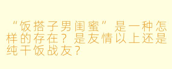 “饭搭子男闺蜜”是一种怎样的存在？是友情以上还是纯干饭战友？