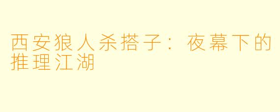 西安狼人杀搭子：夜幕下的推理江湖