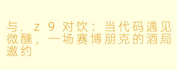 与.z9对饮:当代码遇见微醺,一场赛博朋克的酒局邀约