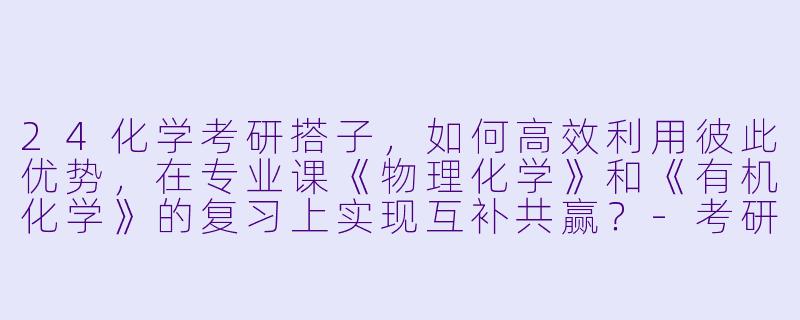 24化学考研搭子，如何高效利用彼此优势，在专业课《物理化学》和《有机化学》的复习上实现互补共赢？