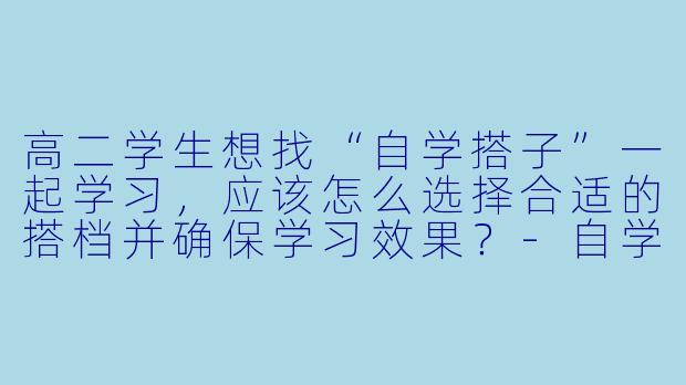 高二学生想找“自学搭子”一起学习,应该怎么选择合适的搭档并确保学习效果?-自学搭子高二