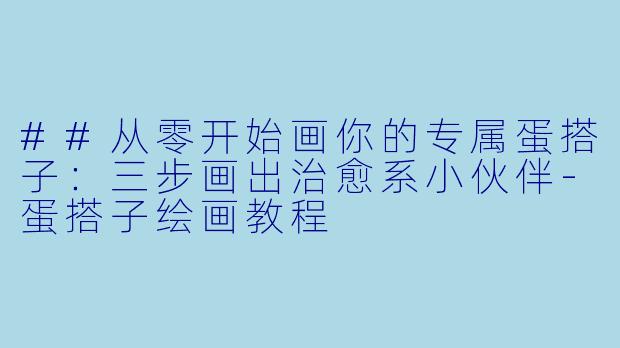 ##从零开始画你的专属蛋搭子：三步画出治愈系小伙伴-蛋搭子绘画教程
