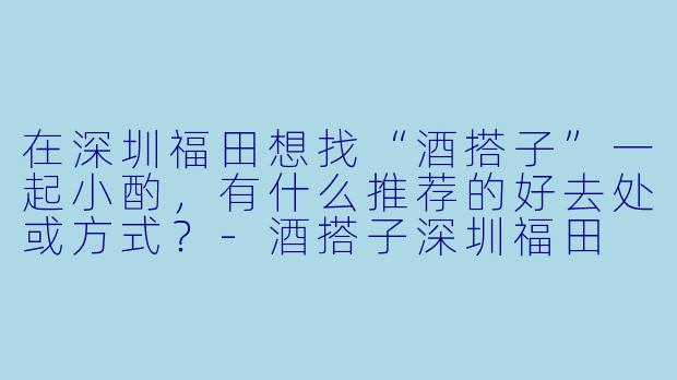 在深圳福田想找“酒搭子”一起小酌，有什么推荐的好去处或方式？