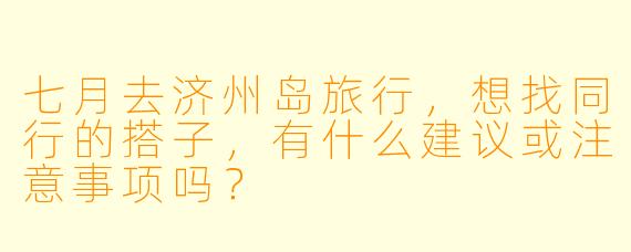 七月去济州岛旅行，想找同行的搭子，有什么建议或注意事项吗？