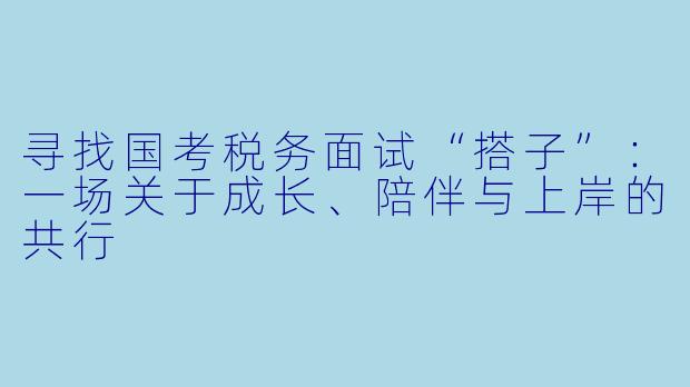 寻找国考税务面试“搭子”：一场关于成长、陪伴与上岸的共行