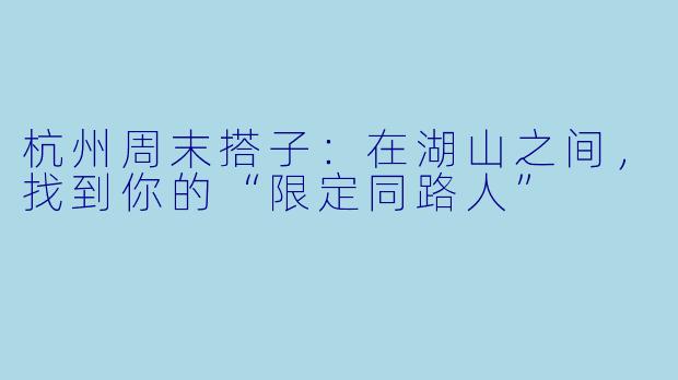 杭州周末搭子：在湖山之间，找到你的“限定同路人”