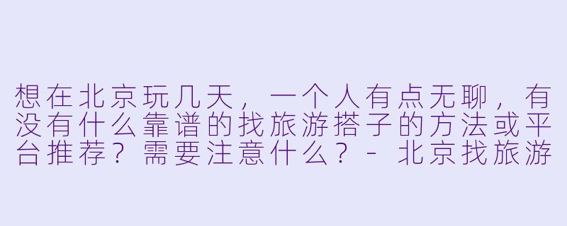 想在北京玩几天，一个人有点无聊，有没有什么靠谱的找旅游搭子的方法或平台推荐？需要注意什么？-北京找旅游搭子