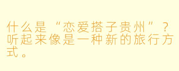 什么是“恋爱搭子贵州”？听起来像是一种新的旅行方式。