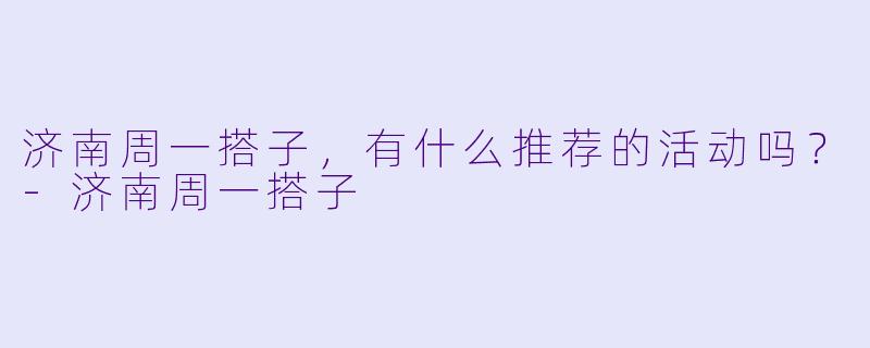 济南周一搭子，有什么推荐的活动吗？-济南周一搭子
