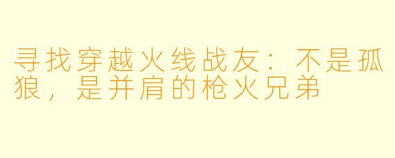 寻找穿越火线战友：不是孤狼，是并肩的枪火兄弟