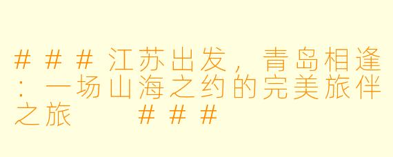 ###江苏出发，青岛相逢：一场山海之约的完美旅伴之旅

###