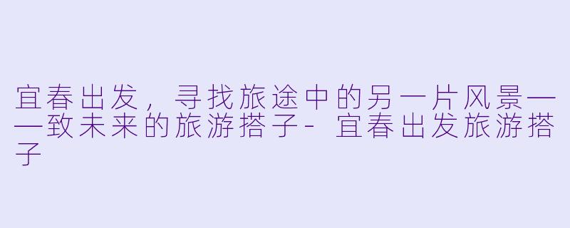 宜春出发，寻找旅途中的另一片风景——致未来的旅游搭子-宜春出发旅游搭子