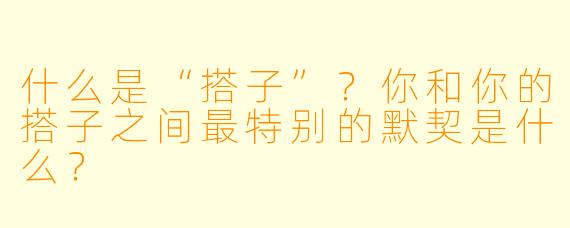 什么是“搭子”？你和你的搭子之间最特别的默契是什么？
