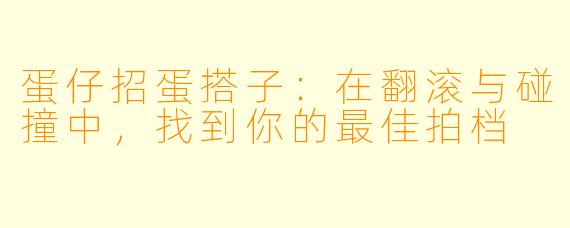 蛋仔招蛋搭子：在翻滚与碰撞中，找到你的最佳拍档