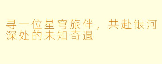 寻一位星穹旅伴，共赴银河深处的未知奇遇
