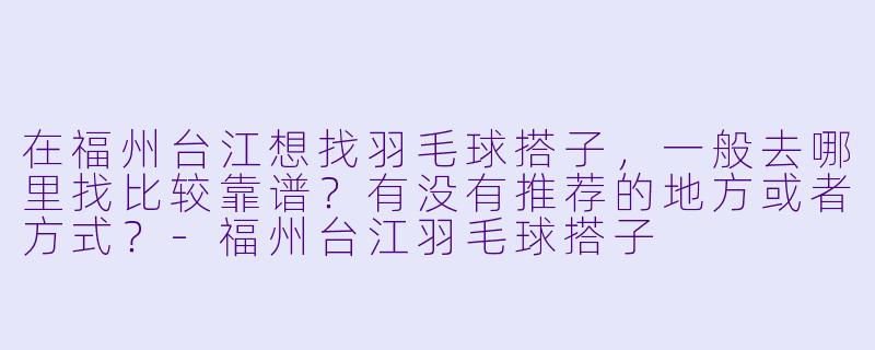 在福州台江想找羽毛球搭子，一般去哪里找比较靠谱？有没有推荐的地方或者方式？