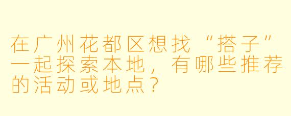 在广州花都区想找“搭子”一起探索本地，有哪些推荐的活动或地点？